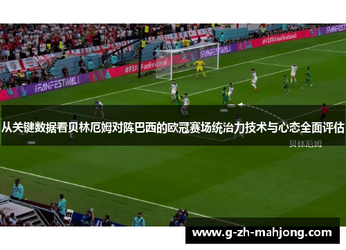 从关键数据看贝林厄姆对阵巴西的欧冠赛场统治力技术与心态全面评估