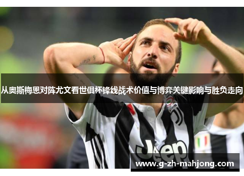 从奥斯梅恩对阵尤文看世俱杯锋线战术价值与博弈关键影响与胜负走向 从奥斯梅恩对阵尤文看世俱杯锋线战术价值与博弈关键影响与胜负走向