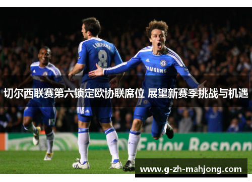 切尔西联赛第六锁定欧协联席位 展望新赛季挑战与机遇