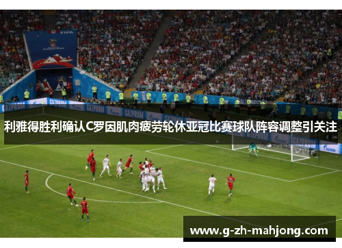 利雅得胜利确认C罗因肌肉疲劳轮休亚冠比赛球队阵容调整引关注