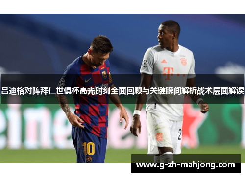 吕迪格对阵拜仁世俱杯高光时刻全面回顾与关键瞬间解析战术层面解读