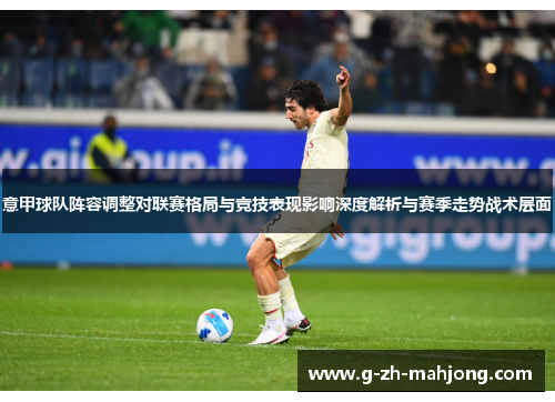 意甲球队阵容调整对联赛格局与竞技表现影响深度解析与赛季走势战术层面