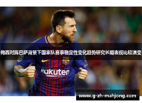 梅西对阵巴萨背景下国家队赛事稳定性变化趋势研究长期表现比较演变 梅西对阵巴萨背景下国家队赛事稳定性变化趋势研究长期表现比较演变