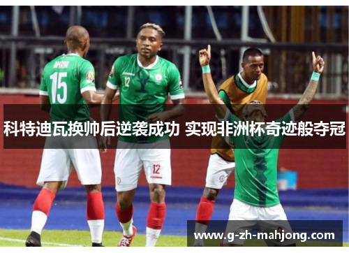 科特迪瓦换帅后逆袭成功 实现非洲杯奇迹般夺冠