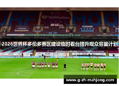 2026世界杯多伦多赛区建设临时看台提升观众容量计划 2026世界杯多伦多赛区建设临时看台提升观众容量计划
