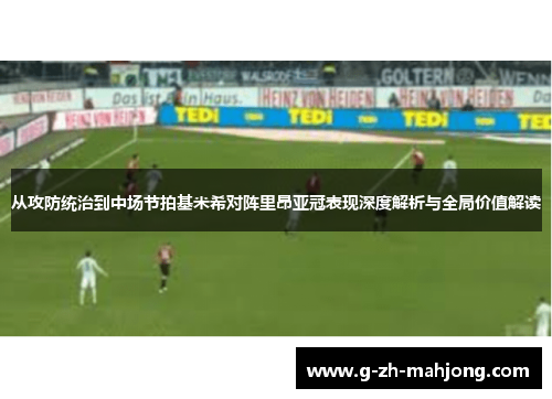 从攻防统治到中场节拍基米希对阵里昂亚冠表现深度解析与全局价值解读 从攻防统治到中场节拍基米希对阵里昂亚冠表现深度解析与全局价值解读