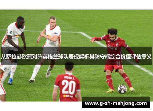从萨拉赫欧冠对阵英格兰球队表现解析其防守端综合价值评估意义 从萨拉赫欧冠对阵英格兰球队表现解析其防守端综合价值评估意义
