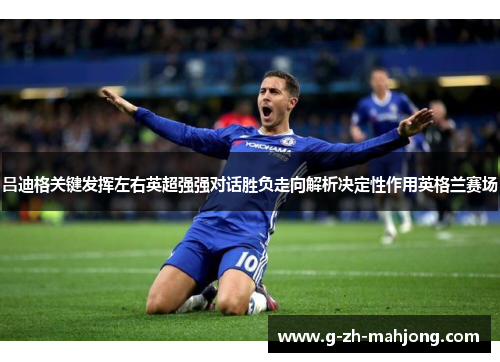 吕迪格关键发挥左右英超强强对话胜负走向解析决定性作用英格兰赛场 吕迪格关键发挥左右英超强强对话胜负走向解析决定性作用英格兰赛场