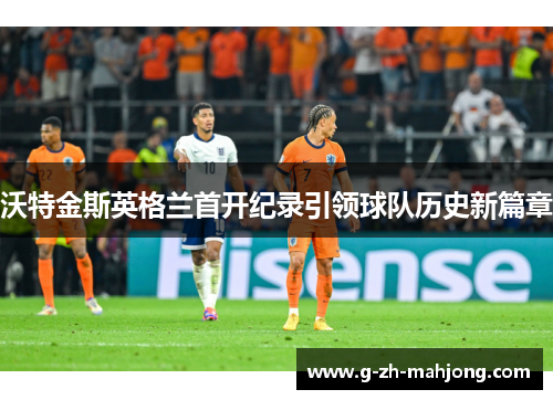 沃特金斯英格兰首开纪录引领球队历史新篇章
