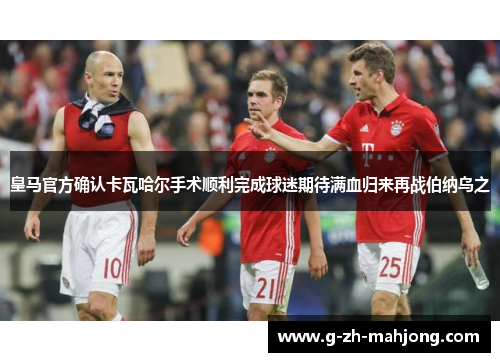 皇马官方确认卡瓦哈尔手术顺利完成球迷期待满血归来再战伯纳乌之