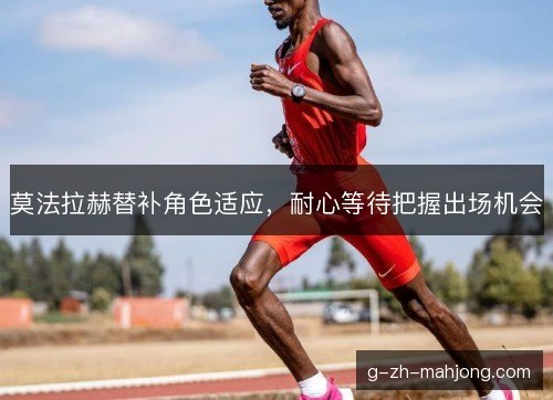 莫法拉赫替补角色适应,耐心等待把握出场机会 莫法拉赫替补角色适应,耐心等待把握出场机会
