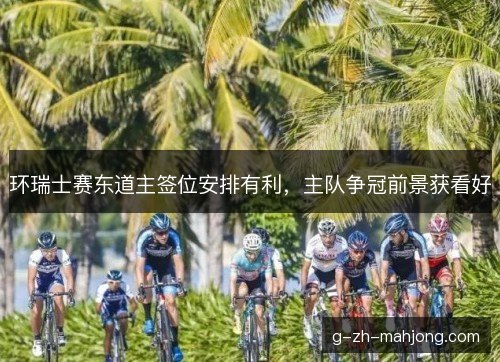 环瑞士赛东道主签位安排有利，主队争冠前景获看好